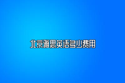 北京雅思英语多少费用