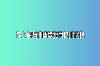 在上海澳洲留学雅思培训价格