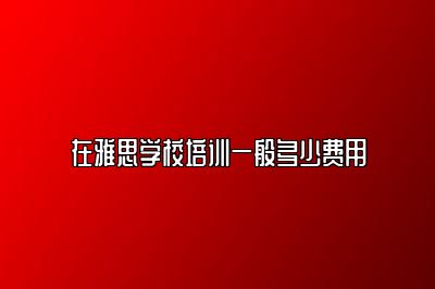 在雅思学校培训一般多少费用