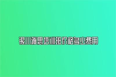 银川雅思培训班价格多少费用
