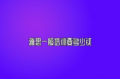 雅思一般培训要多少钱