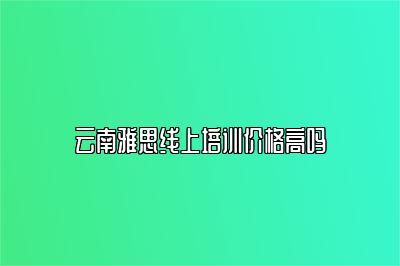云南雅思线上培训价格高吗
