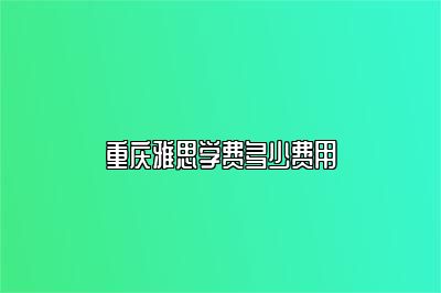 重庆雅思学费多少费用