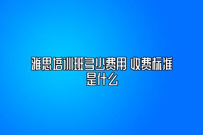 雅思培训班多少费用 收费标准是什么