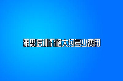 雅思培训价格大约多少费用