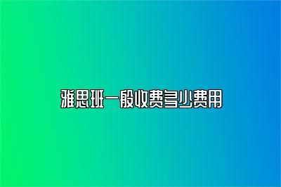 雅思班一般收费多少费用