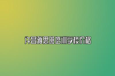 许昌雅思班培训学校价格