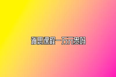 雅思课程一万元贵吗