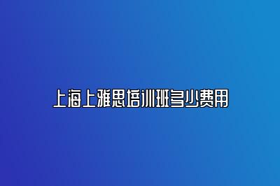 上海上雅思培训班多少费用