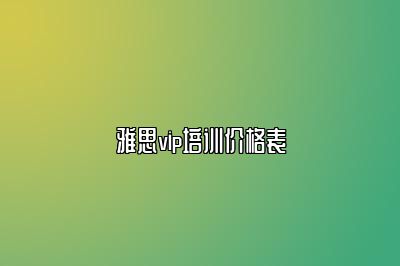 雅思vip培训价格表