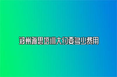 郑州雅思培训大约要多少费用