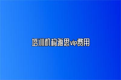 培训机构雅思vip费用