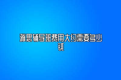 雅思辅导班费用大约需要多少钱