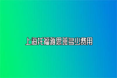 上海托福雅思班多少费用