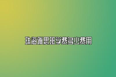 珠海雅思班学费多少费用