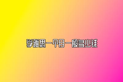 学雅思一个月一般多少钱