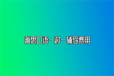 雅思口语一对一辅导费用