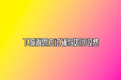 下城雅思考试辅导如何收费