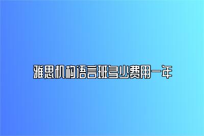 雅思机构语言班多少费用一年