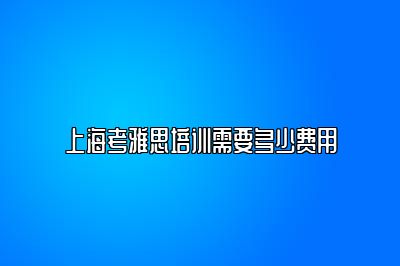 上海考雅思培训需要多少费用