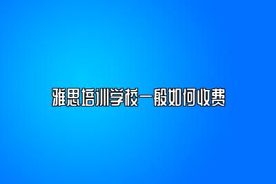 雅思培训学校一般如何收费