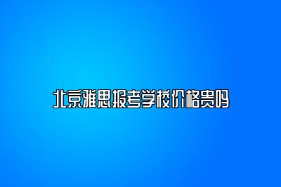 北京雅思报考学校价格贵吗