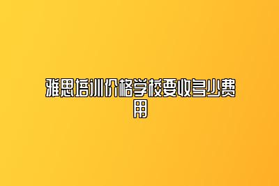 雅思培训价格学校要收多少费用