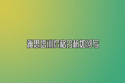 雅思培训价格分析如何写