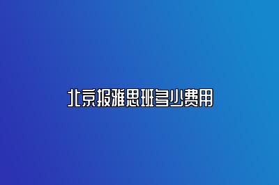 北京报雅思班多少费用