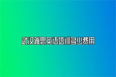 武汉雅思英语培训多少费用