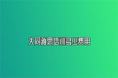 大同雅思培训多少费用