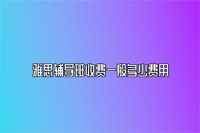雅思辅导班收费一般多少费用