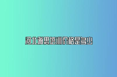 河北雅思培训价格是多少