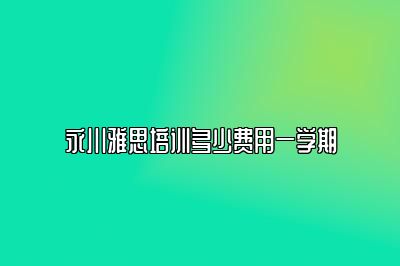 永川雅思培训多少费用一学期