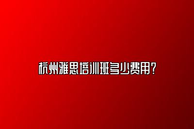 杭州雅思培训班多少费用？