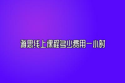 雅思线上课程多少费用一小时