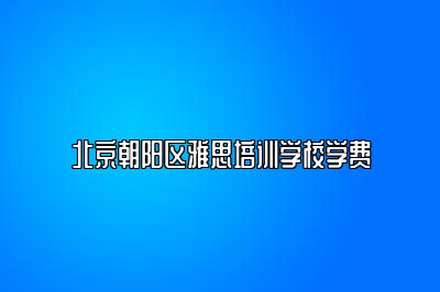 北京朝阳区雅思培训学校学费