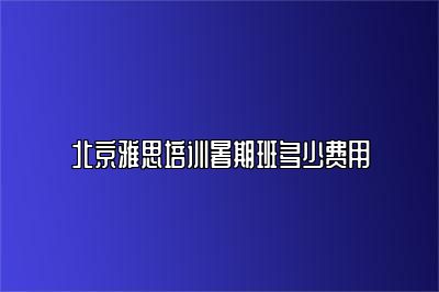 北京雅思培训暑期班多少费用
