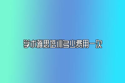 学术雅思培训多少费用一次