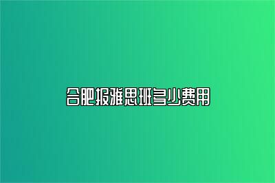 合肥报雅思班多少费用