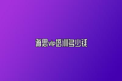 雅思vip培训多少钱