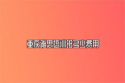 重庆雅思培训班多少费用