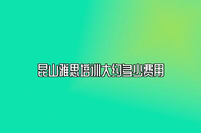 昆山雅思培训大约多少费用