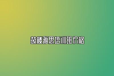 鼓楼雅思培训班价格