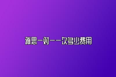 雅思一对一一次多少费用
