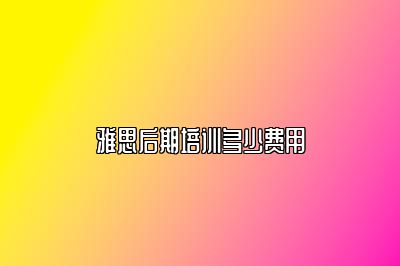 雅思后期培训多少费用