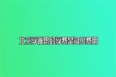 北京学雅思的学费是多少费用