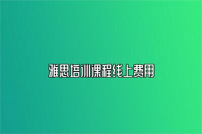 雅思培训课程线上费用