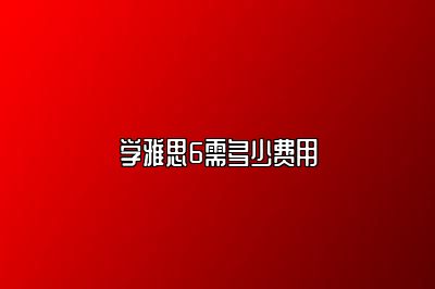学雅思6需多少费用