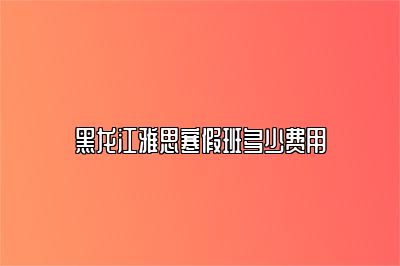 黑龙江雅思寒假班多少费用